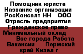 Помощник юриста › Название организации ­ РосКонсалт-НН', ООО › Отрасль предприятия ­ Гражданское право › Минимальный оклад ­ 15 000 - Все города Работа » Вакансии   . Пермский край,Кизел г.